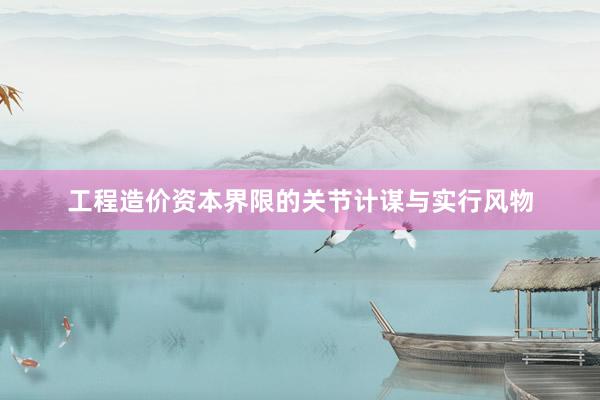 工程造价资本界限的关节计谋与实行风物