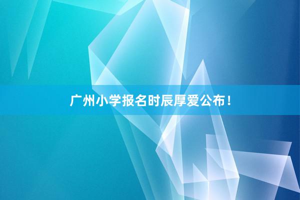 广州小学报名时辰厚爱公布！