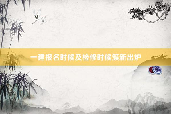 一建报名时候及检修时候簇新出炉