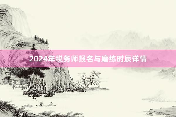 2024年税务师报名与磨练时辰详情