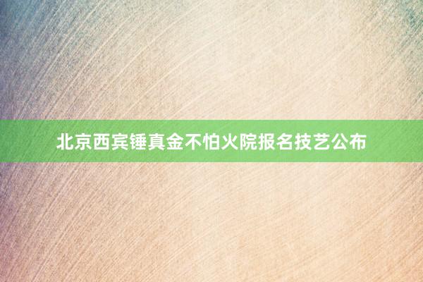 北京西宾锤真金不怕火院报名技艺公布