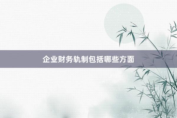 企业财务轨制包括哪些方面