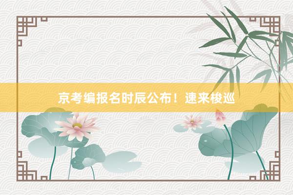 京考编报名时辰公布！速来梭巡