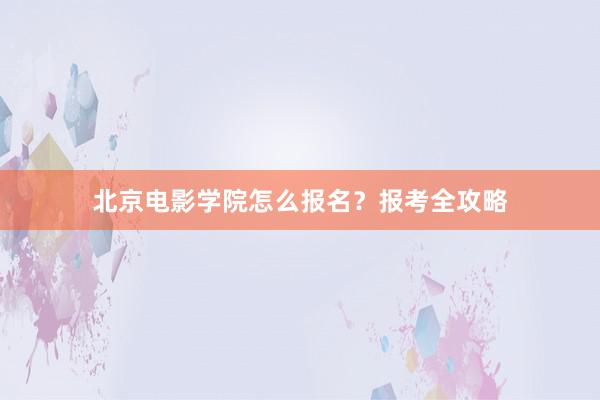 北京电影学院怎么报名？报考全攻略