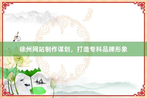 徐州网站制作谋划，打造专科品牌形象
