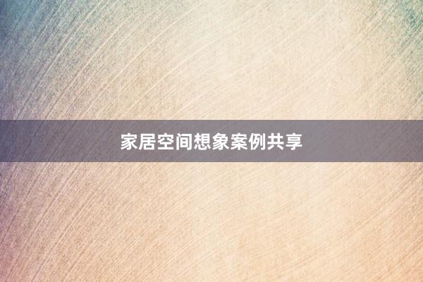 家居空间想象案例共享