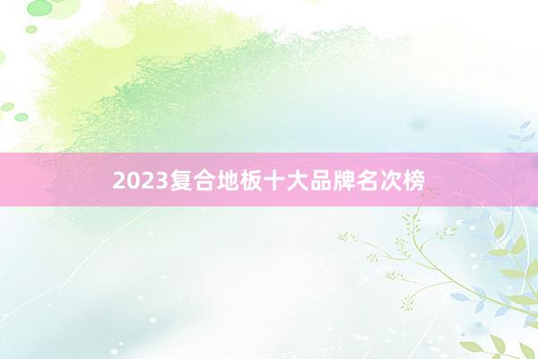 2023复合地板十大品牌名次榜