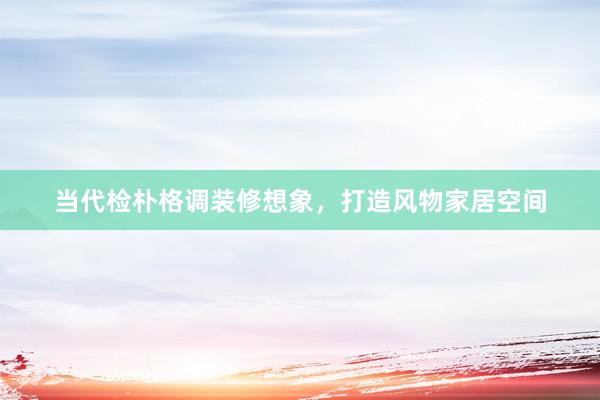 当代检朴格调装修想象，打造风物家居空间