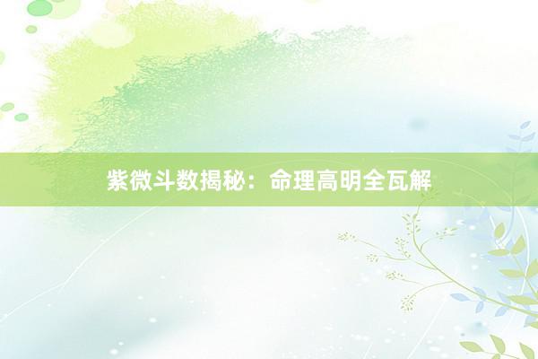 紫微斗数揭秘：命理高明全瓦解