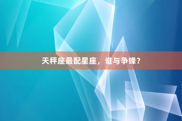 天秤座最配星座，谁与争锋？