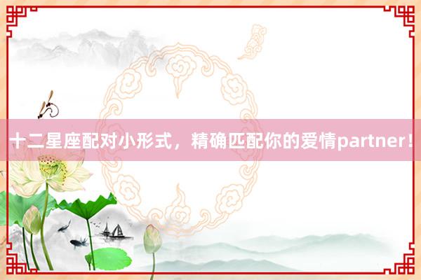 十二星座配对小形式，精确匹配你的爱情partner！