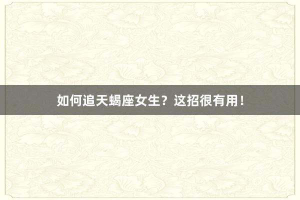 如何追天蝎座女生？这招很有用！