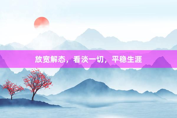 放宽解态，看淡一切，平稳生涯