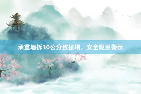 承重墙拆30公分致楼塌，安全隐患警示