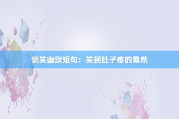 搞笑幽默短句：笑到肚子疼的蓦然
