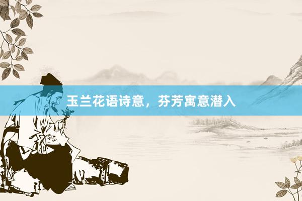 玉兰花语诗意，芬芳寓意潜入
