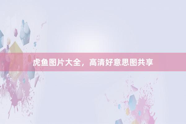 虎鱼图片大全，高清好意思图共享