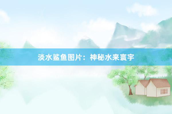 淡水鲨鱼图片：神秘水来寰宇
