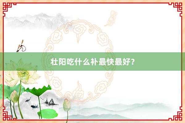 壮阳吃什么补最快最好？