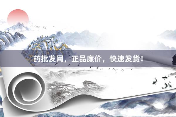药批发网，正品廉价，快速发货！