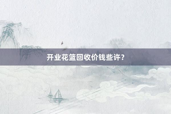 开业花篮回收价钱些许？