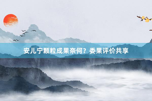 安儿宁颗粒成果奈何？委果评价共享