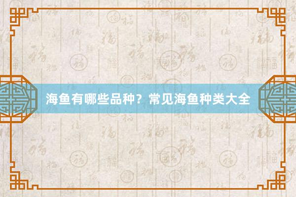 海鱼有哪些品种？常见海鱼种类大全