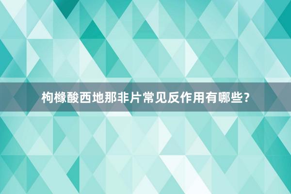 枸橼酸西地那非片常见反作用有哪些？